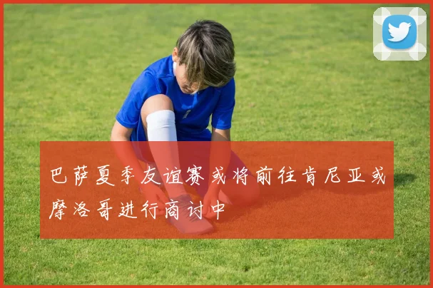 巴萨夏季友谊赛或将前往肯尼亚或摩洛哥进行商讨中