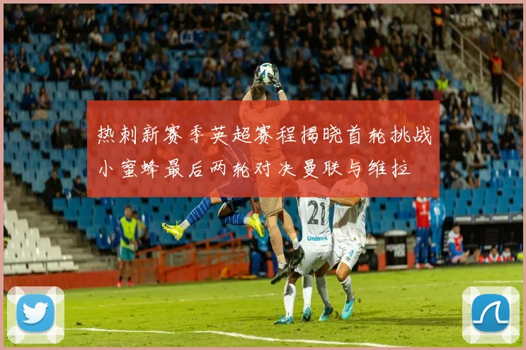 热刺新赛季英超赛程揭晓首轮挑战小蜜蜂最后两轮对决曼联与维拉