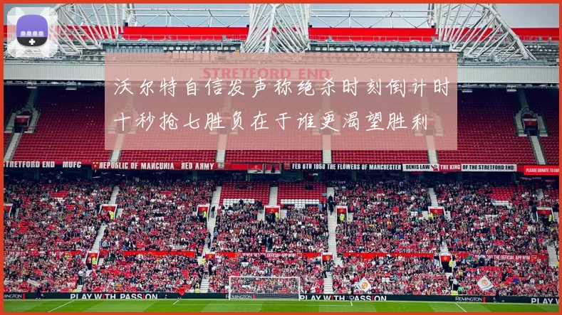 沃尔特自信发声称绝杀时刻倒计时十秒抢七胜负在于谁更渴望胜利