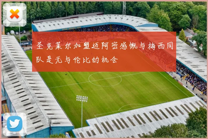 圣克莱尔加盟迈阿密感慨与梅西同队是无与伦比的机会