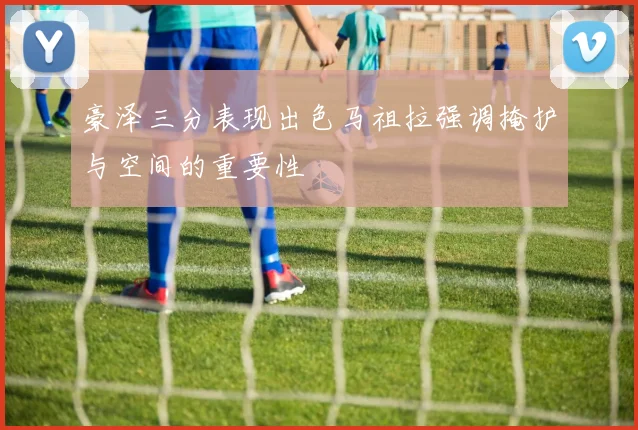 豪泽三分表现出色马祖拉强调掩护与空间的重要性