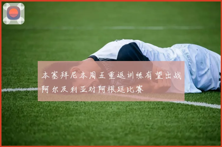本塞拜尼本周五重返训练有望出战阿尔及利亚对阿根廷比赛