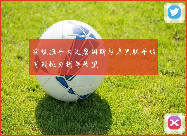 宿敌携手共进詹姆斯与库里联手的可能性分析与展望