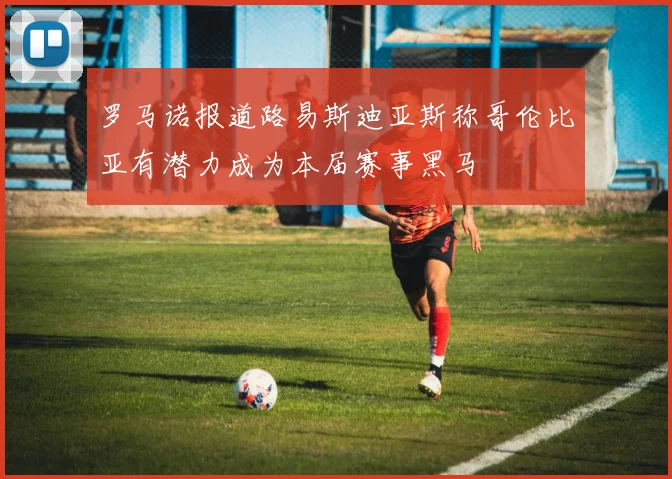 罗马诺报道路易斯迪亚斯称哥伦比亚有潜力成为本届赛事黑马