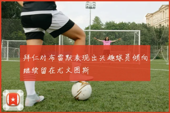 拜仁对布雷默表现出兴趣球员倾向继续留在尤文图斯