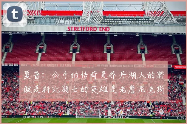 夏普：公牛的传奇是乔丹湖人的骄傲是科比骑士的英雄是老詹尼克斯的希望是布伦森