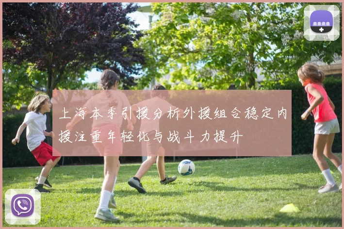 上海本季引援分析外援组合稳定内援注重年轻化与战斗力提升