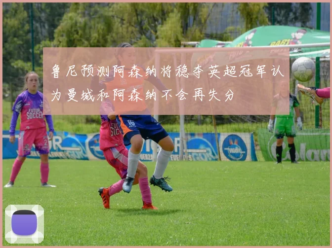 鲁尼预测阿森纳将稳夺英超冠军认为曼城和阿森纳不会再失分
