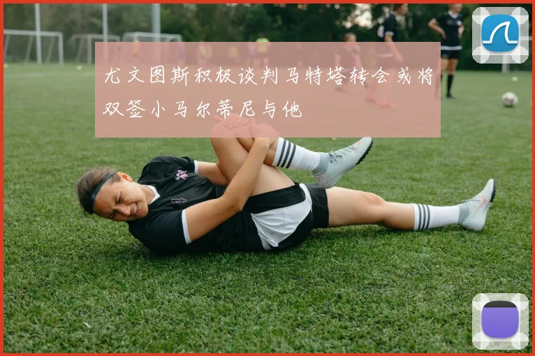 尤文图斯积极谈判马特塔转会或将双签小马尔蒂尼与他