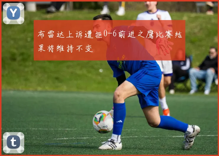 布雷达上诉遭拒0-6前进之鹰比赛结果将维持不变