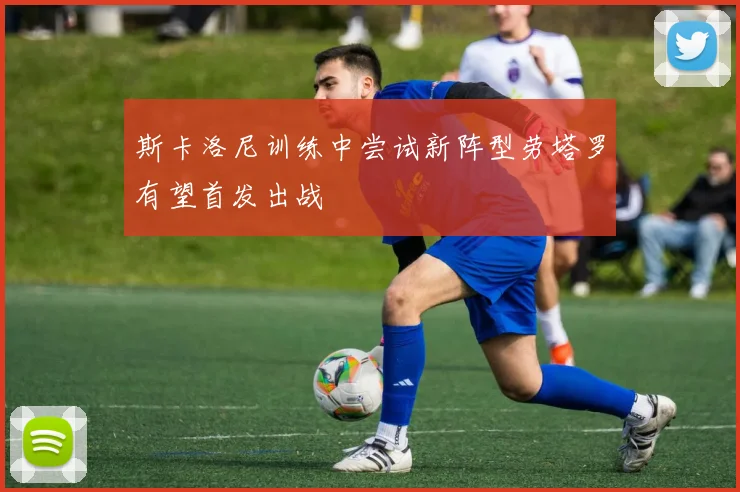 斯卡洛尼训练中尝试新阵型劳塔罗有望首发出战
