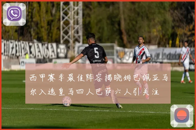 西甲赛季最佳阵容揭晓姆巴佩亚马尔入选皇马四人巴萨六人引关注