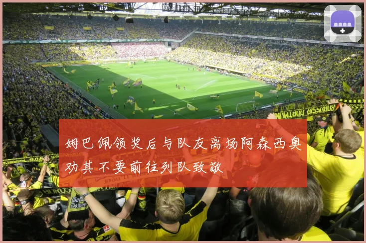 姆巴佩领奖后与队友离场阿森西奥劝其不要前往列队致敬