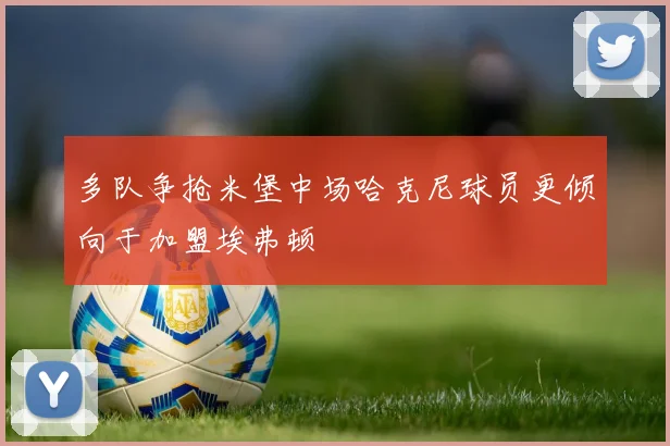 多队争抢米堡中场哈克尼球员更倾向于加盟埃弗顿