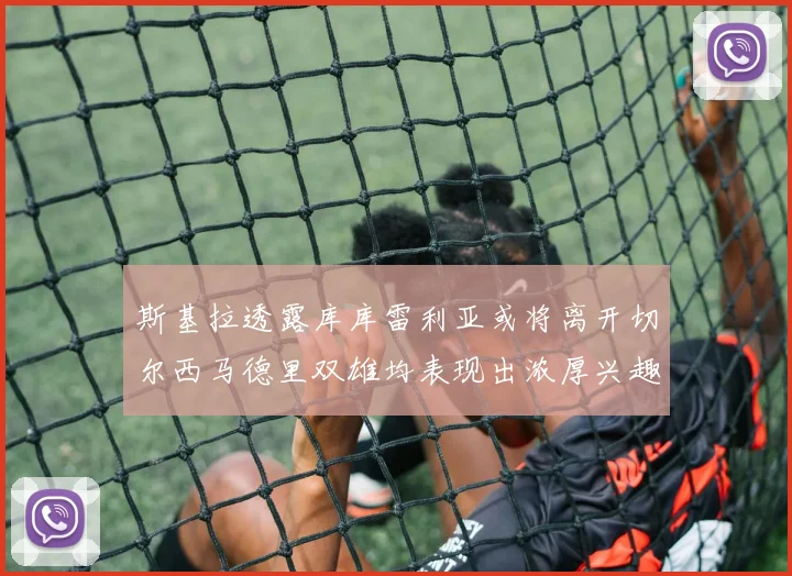 斯基拉透露库库雷利亚或将离开切尔西马德里双雄均表现出浓厚兴趣