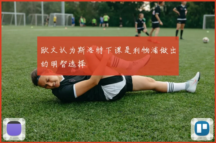 欧文认为斯洛特下课是利物浦做出的明智选择