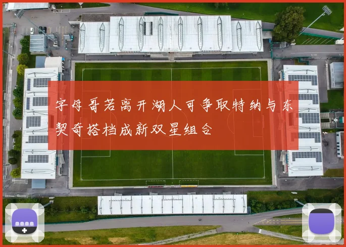 字母哥若离开湖人可争取特纳与东契奇搭档成新双星组合