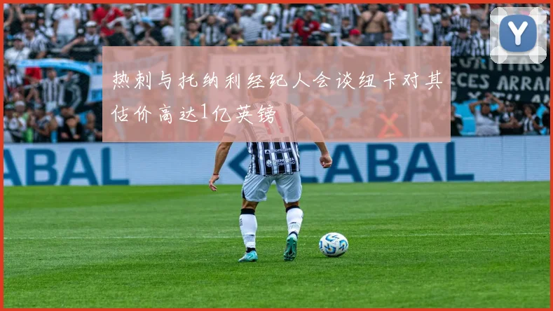 热刺与托纳利经纪人会谈纽卡对其估价高达1亿英镑