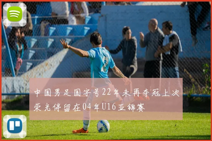 中国男足国字号22年未再夺冠上次荣光停留在04年U16亚锦赛