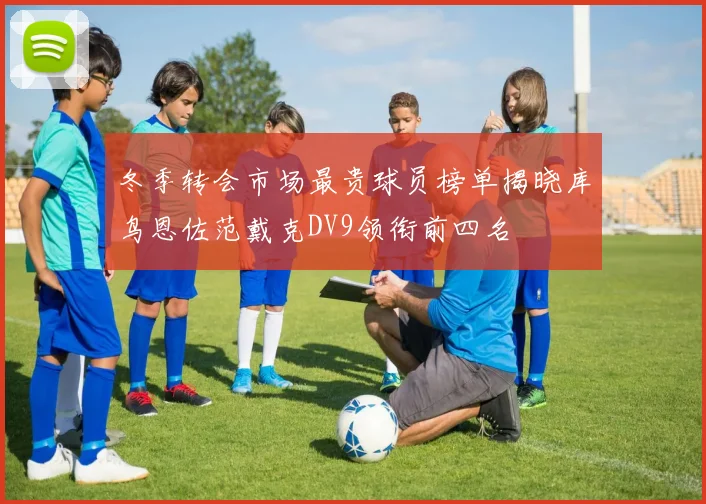 冬季转会市场最贵球员榜单揭晓库鸟恩佐范戴克DV9领衔前四名