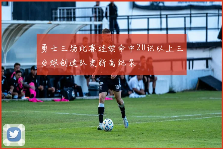 勇士三场比赛连续命中20记以上三分球创造队史新高纪录