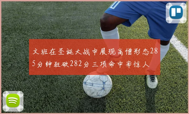 文班在圣诞大战中展现高僧形态285分钟狂砍282分三项命中率惊人