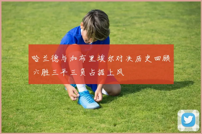 哈兰德与加布里埃尔对决历史回顾六胜三平三负占据上风