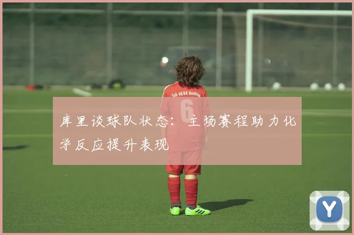 库里谈球队状态：主场赛程助力化学反应提升表现