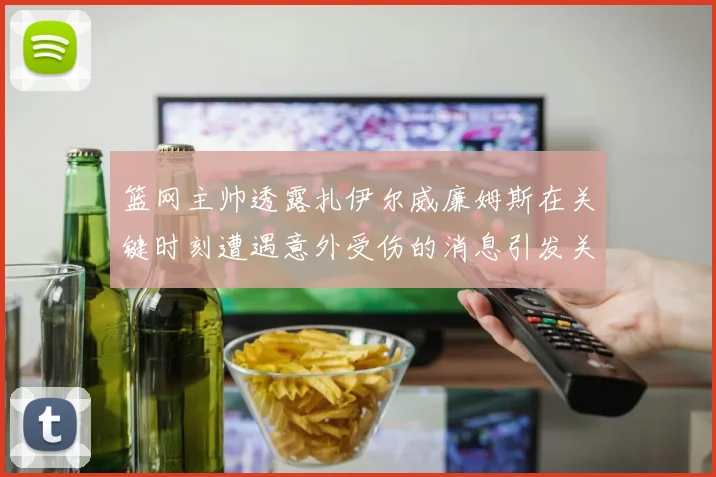 篮网主帅透露扎伊尔威廉姆斯在关键时刻遭遇意外受伤的消息引发关注