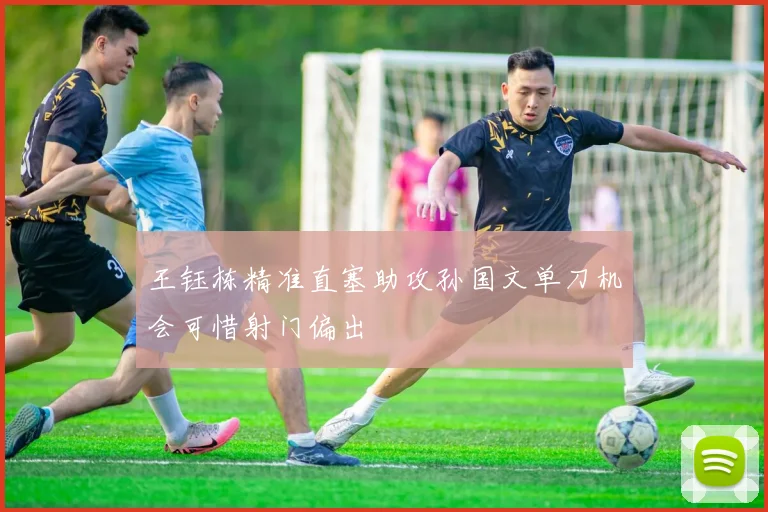 王钰栋精准直塞助攻孙国文单刀机会可惜射门偏出