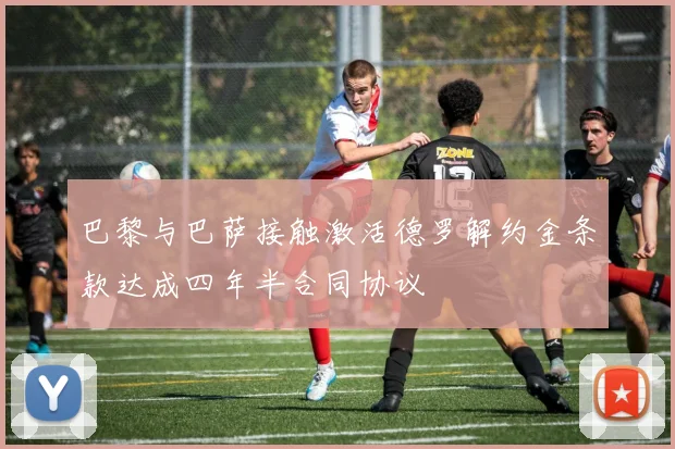 巴黎与巴萨接触激活德罗解约金条款达成四年半合同协议
